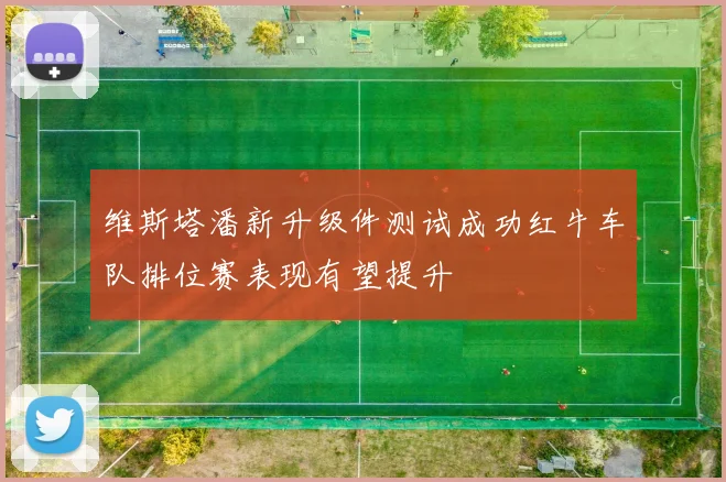 维斯塔潘新升级件测试成功红牛车队排位赛表现有望提升